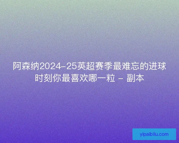阿森纳2024-25英超赛季最难忘的进球时刻你最喜欢哪一粒 - 副本 阿森纳2024-25英超赛季最难忘的进球时刻你最喜欢哪一粒 - 副本