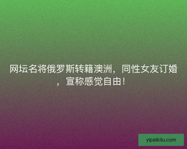 网坛名将俄罗斯转籍澳洲，同性女友订婚，宣称感觉自由！