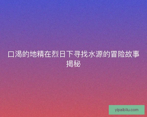 口渴的地精在烈日下寻找水源的冒险故事揭秘