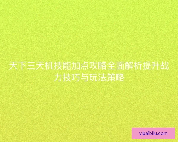 天下三天机技能加点攻略全面解析提升战力技巧与玩法策略