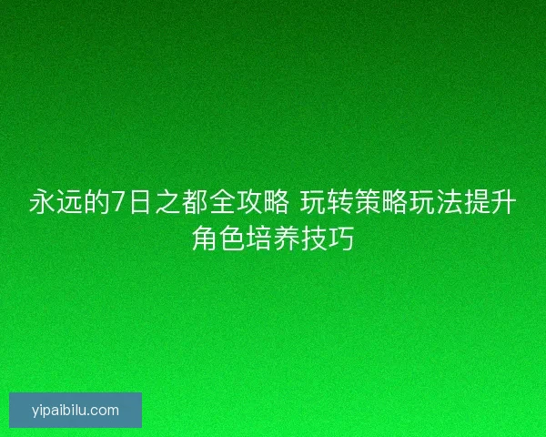 永远的7日之都全攻略 玩转策略玩法提升角色培养技巧