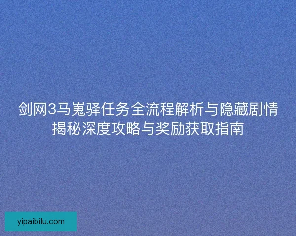 剑网3马嵬驿任务全流程解析与隐藏剧情揭秘深度攻略与奖励获取指南