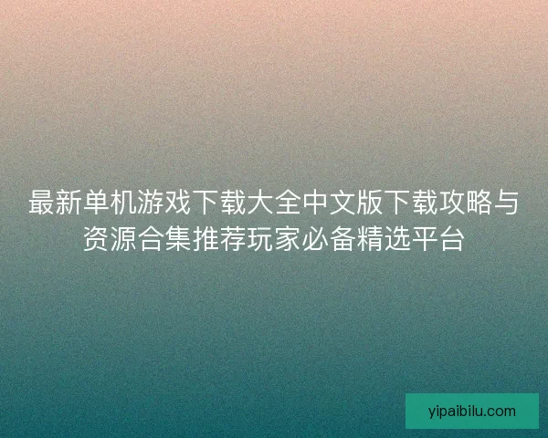 最新单机游戏下载大全中文版下载攻略与资源合集推荐玩家必备精选平台
