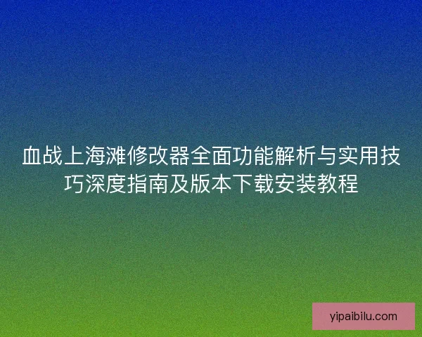 血战上海滩修改器全面功能解析与实用技巧深度指南及版本下载安装教程