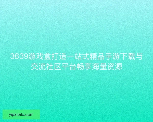 3839游戏盒打造一站式精品手游下载与交流社区平台畅享海量资源