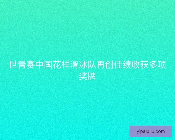 世青赛中国花样滑冰队再创佳绩收获多项奖牌