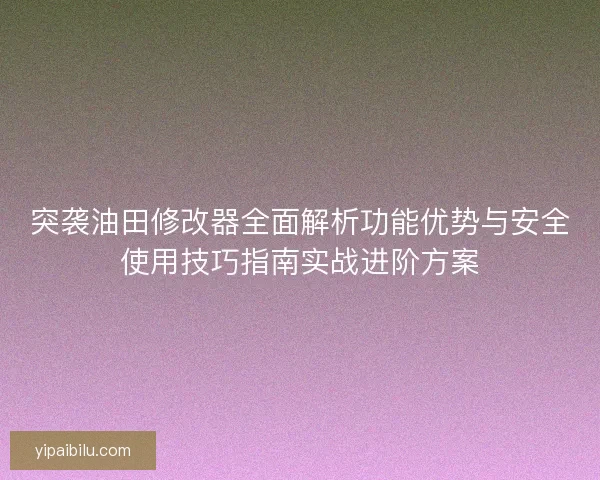 突袭油田修改器全面解析功能优势与安全使用技巧指南实战进阶方案