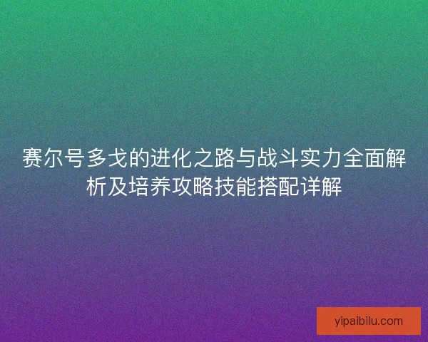 赛尔号多戈的进化之路与战斗实力全面解析及培养攻略技能搭配详解