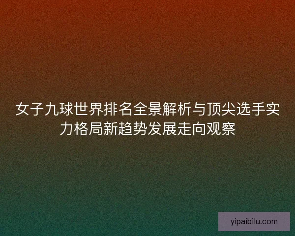 女子九球世界排名全景解析与顶尖选手实力格局新趋势发展走向观察