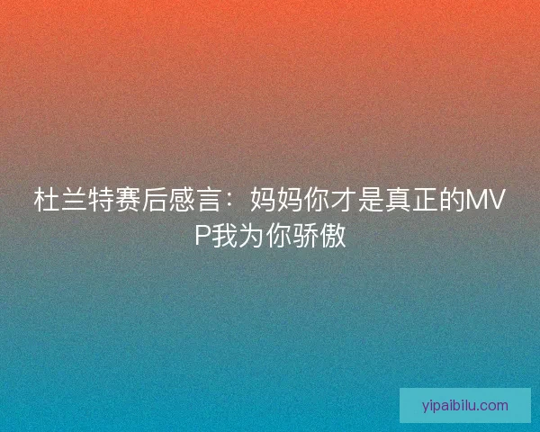 杜兰特赛后感言：妈妈你才是真正的MVP我为你骄傲