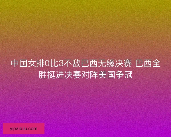 中国女排0比3不敌巴西无缘决赛 巴西全胜挺进决赛对阵美国争冠 中国女排0比3不敌巴西无缘决赛 巴西全胜挺进决赛对阵美国争冠