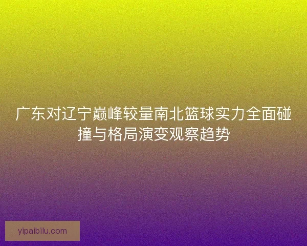 广东对辽宁巅峰较量南北篮球实力全面碰撞与格局演变观察趋势