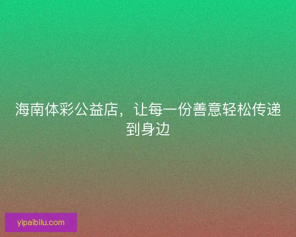 海南体彩公益店，让每一份善意轻松传递到身边