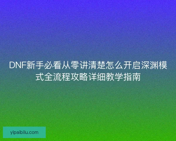 DNF新手必看从零讲清楚怎么开启深渊模式全流程攻略详细教学指南