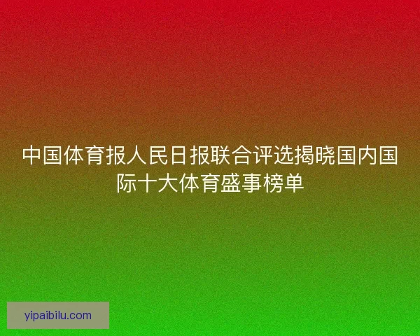 中国体育报人民日报联合评选揭晓国内国际十大体育盛事榜单