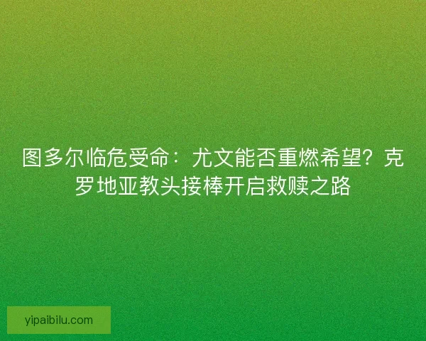 图多尔临危受命：尤文能否重燃希望？克罗地亚教头接棒开启救赎之路