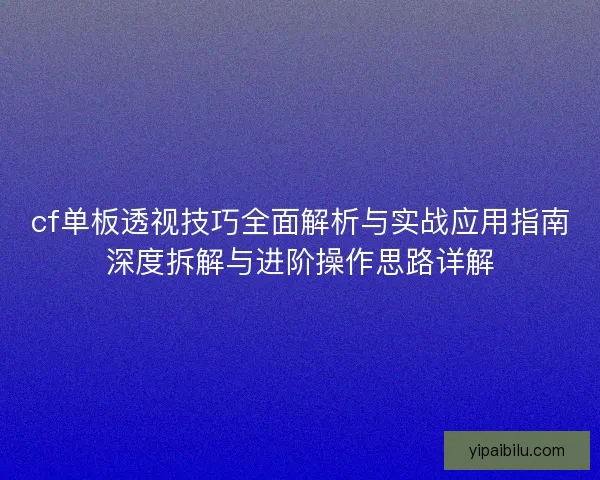 cf单板透视技巧全面解析与实战应用指南深度拆解与进阶操作思路详解