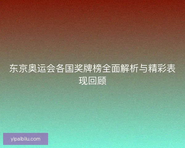 东京奥运会各国奖牌榜全面解析与精彩表现回顾 东京奥运会各国奖牌榜全面解析与精彩表现回顾