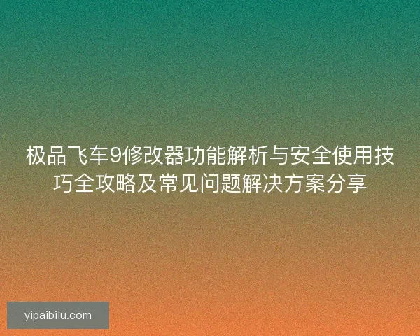 极品飞车9修改器功能解析与安全使用技巧全攻略及常见问题解决方案分享 极品飞车9修改器功能解析与安全使用技巧全攻略及常见问题解决方案分享