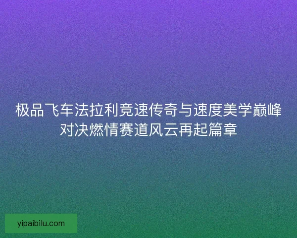 极品飞车法拉利竞速传奇与速度美学巅峰对决燃情赛道风云再起篇章