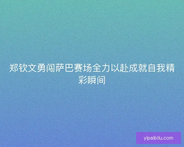 郑钦文勇闯萨巴赛场全力以赴成就自我精彩瞬间