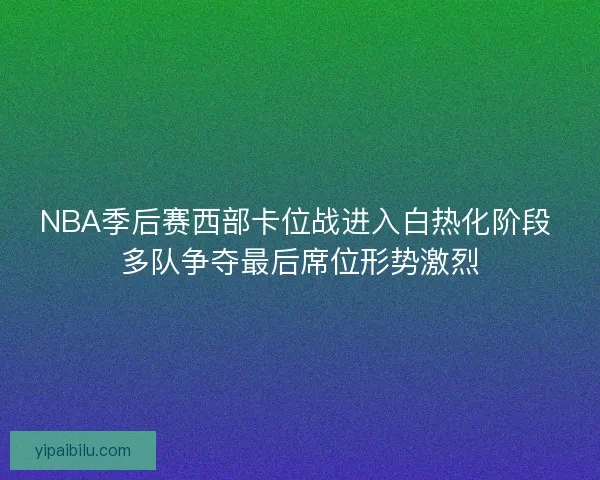 NBA季后赛西部卡位战进入白热化阶段 多队争夺最后席位形势激烈 NBA季后赛西部卡位战进入白热化阶段 多队争夺最后席位形势激烈