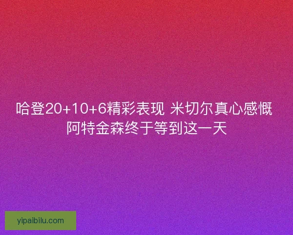 哈登20+10+6精彩表现 米切尔真心感慨 阿特金森终于等到这一天