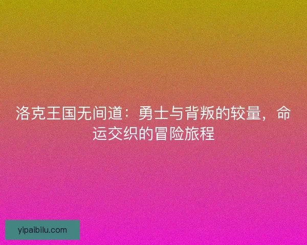 洛克王国无间道：勇士与背叛的较量，命运交织的冒险旅程