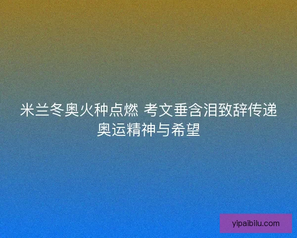 米兰冬奥火种点燃 考文垂含泪致辞传递奥运精神与希望 米兰冬奥火种点燃 考文垂含泪致辞传递奥运精神与希望