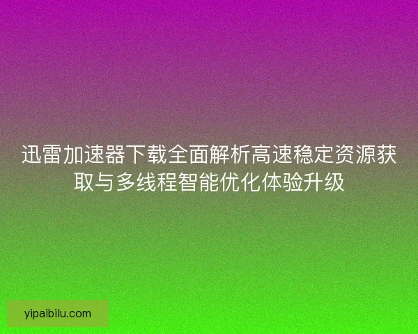 迅雷加速器下载全面解析高速稳定资源获取与多线程智能优化体验升级 迅雷加速器下载全面解析高速稳定资源获取与多线程智能优化体验升级