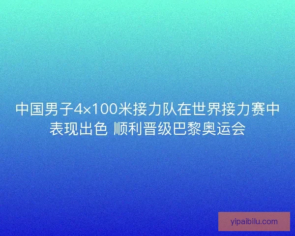 中国男子4×100米接力队在世界接力赛中表现出色 顺利晋级巴黎奥运会