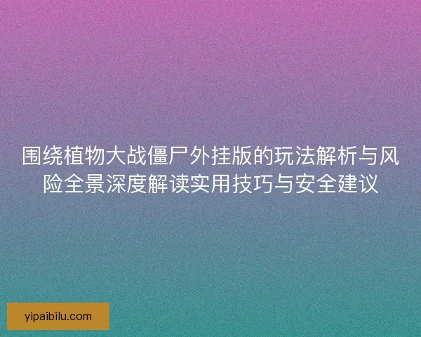 围绕植物大战僵尸外挂版的玩法解析与风险全景深度解读实用技巧与安全建议 围绕植物大战僵尸外挂版的玩法解析与风险全景深度解读实用技巧与安全建议