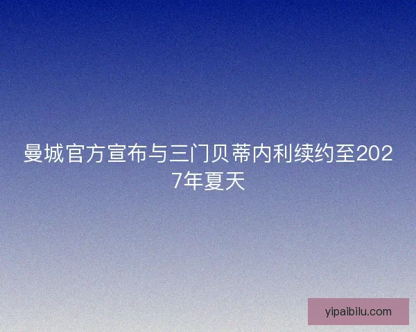 曼城官方宣布与三门贝蒂内利续约至2027年夏天