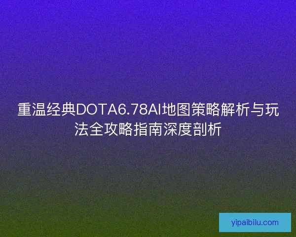 重温经典DOTA6.78AI地图策略解析与玩法全攻略指南深度剖析 重温经典DOTA6.78AI地图策略解析与玩法全攻略指南深度剖析