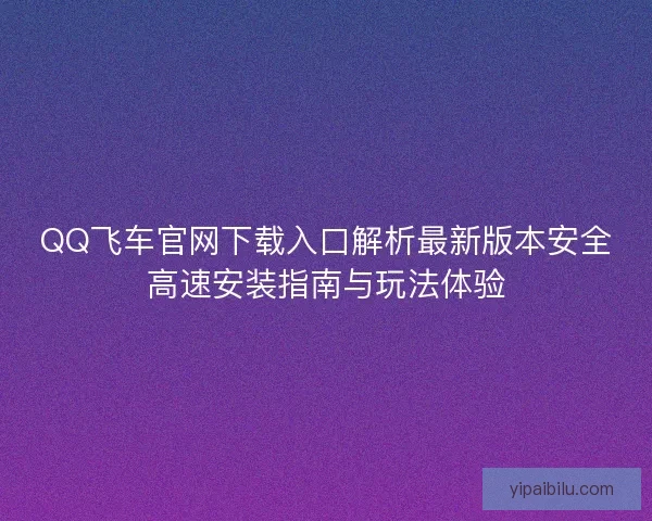 QQ飞车官网下载入口解析最新版本安全高速安装指南与玩法体验 QQ飞车官网下载入口解析最新版本安全高速安装指南与玩法体验
