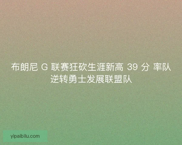 布朗尼 G 联赛狂砍生涯新高 39 分 率队逆转勇士发展联盟队