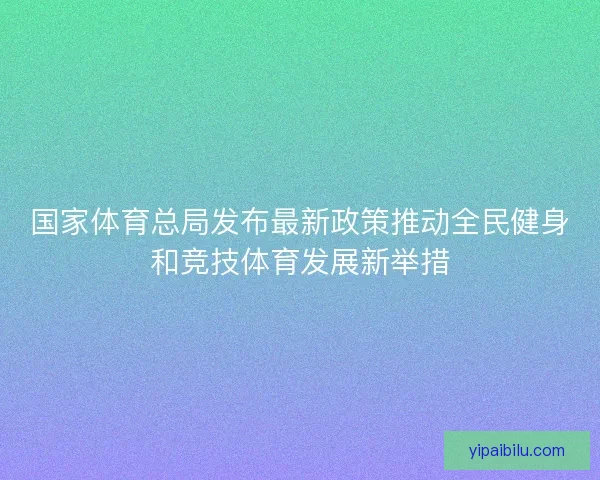 国家体育总局发布最新政策推动全民健身和竞技体育发展新举措