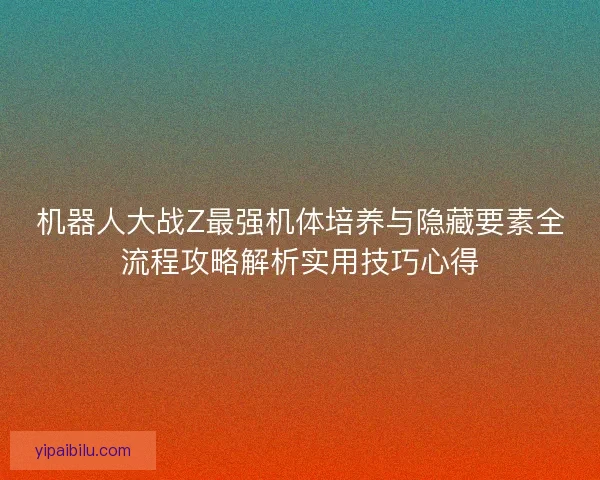 机器人大战Z最强机体培养与隐藏要素全流程攻略解析实用技巧心得 机器人大战Z最强机体培养与隐藏要素全流程攻略解析实用技巧心得