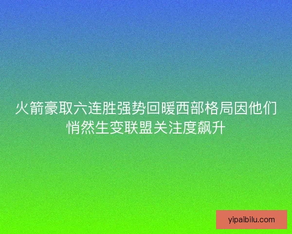 火箭豪取六连胜强势回暖西部格局因他们悄然生变联盟关注度飙升