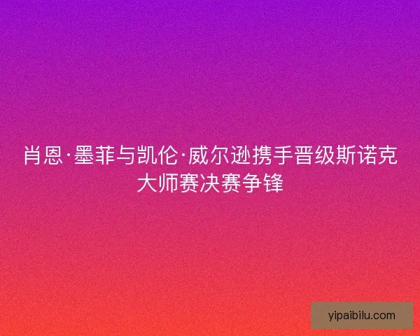 肖恩·墨菲与凯伦·威尔逊携手晋级斯诺克大师赛决赛争锋