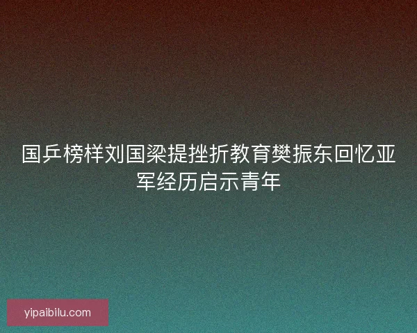 国乒榜样刘国梁提挫折教育樊振东回忆亚军经历启示青年