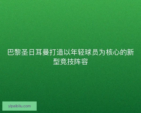 巴黎圣日耳曼打造以年轻球员为核心的新型竞技阵容 巴黎圣日耳曼打造以年轻球员为核心的新型竞技阵容