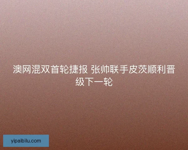 澳网混双首轮捷报 张帅联手皮茨顺利晋级下一轮