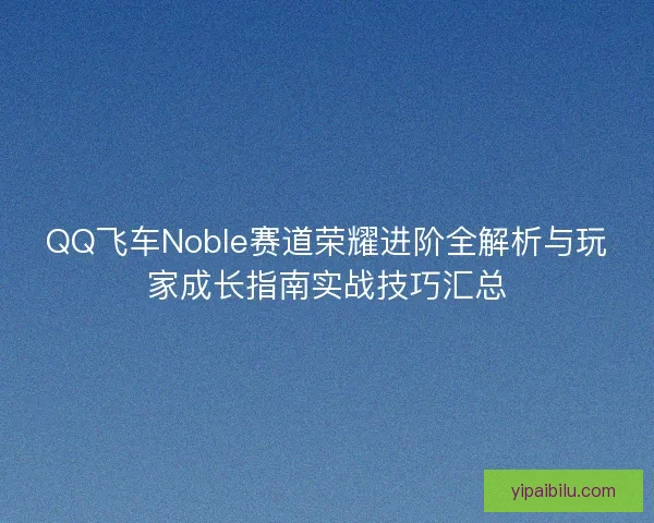 QQ飞车Noble赛道荣耀进阶全解析与玩家成长指南实战技巧汇总