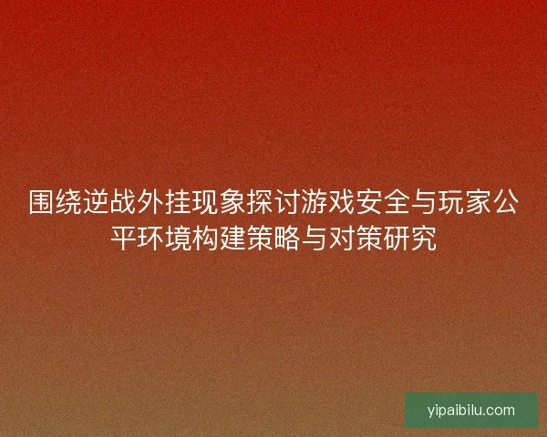 围绕逆战外挂现象探讨游戏安全与玩家公平环境构建策略与对策研究 围绕逆战外挂现象探讨游戏安全与玩家公平环境构建策略与对策研究