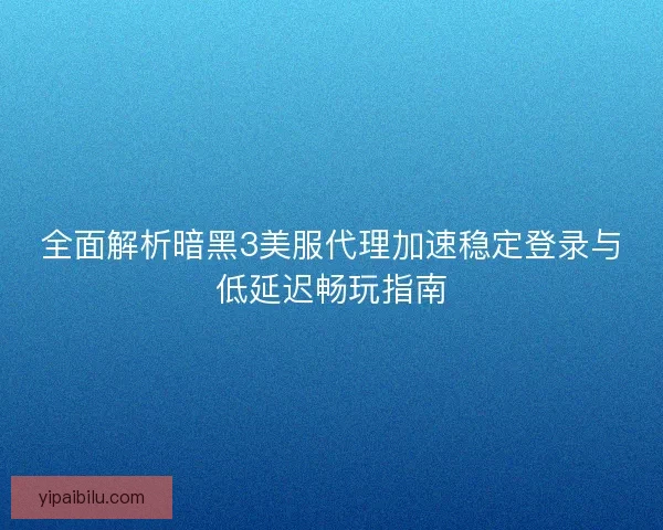 全面解析暗黑3美服代理加速稳定登录与低延迟畅玩指南 全面解析暗黑3美服代理加速稳定登录与低延迟畅玩指南