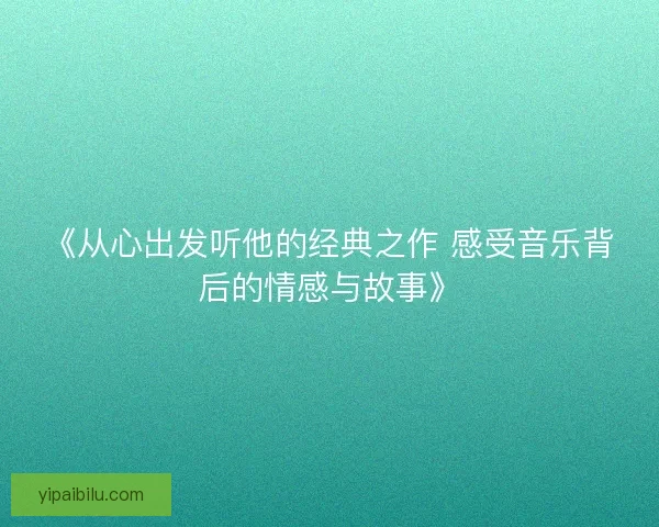 《从心出发听他的经典之作 感受音乐背后的情感与故事》