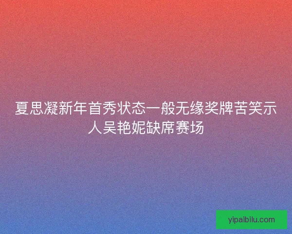 夏思凝新年首秀状态一般无缘奖牌苦笑示人吴艳妮缺席赛场